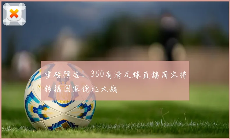 重磅预告！360高清足球直播周末将转播国家德比大战