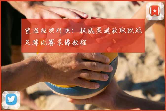 重温经典对决：权威渠道获取欧冠足球比赛录像教程