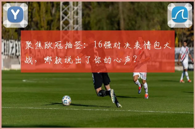 聚焦欧冠抽签：16强对决表情包大战，哪款说出了你的心声？