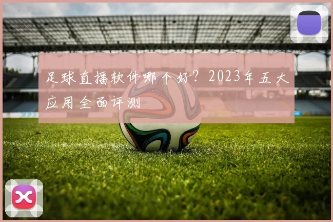 足球直播软件哪个好？2023年五大应用全面评测