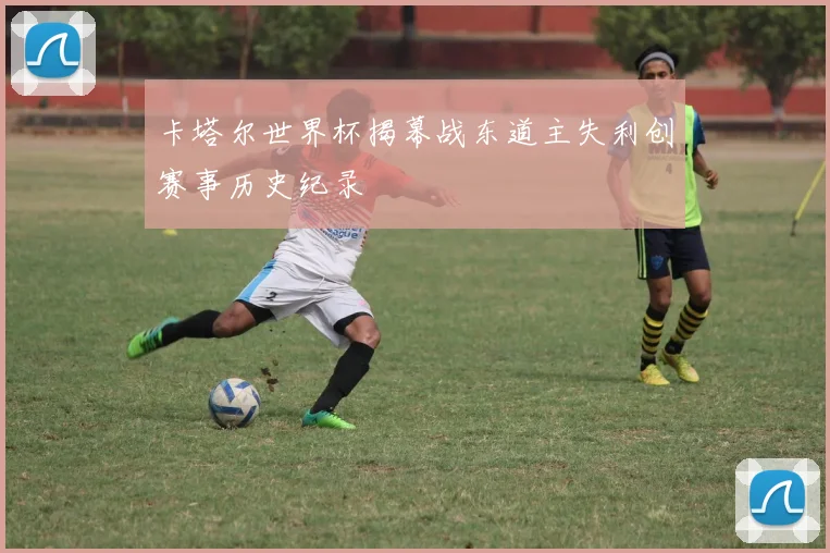 卡塔尔世界杯揭幕战东道主失利创赛事历史纪录