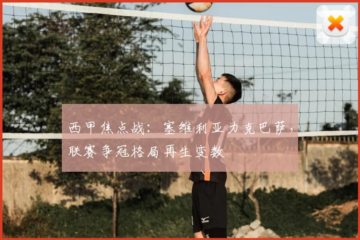 西甲焦点战：塞维利亚力克巴萨，联赛争冠格局再生变数