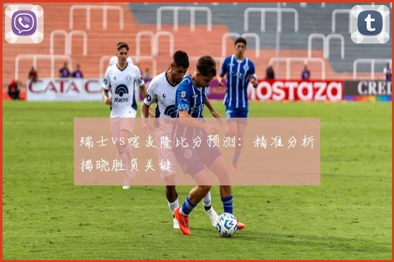 瑞士vs喀麦隆比分预测:精准分析揭晓胜负关键