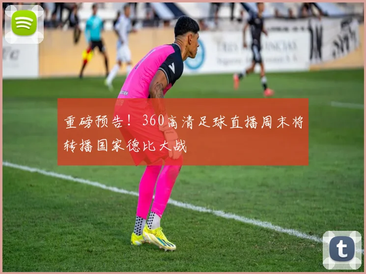 重磅预告！360高清足球直播周末将转播国家德比大战