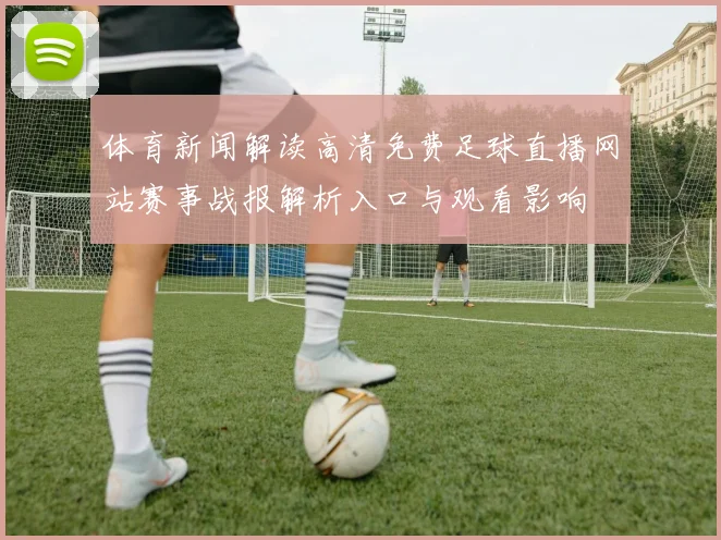 体育新闻解读高清免费足球直播网站赛事战报解析入口与观看影响