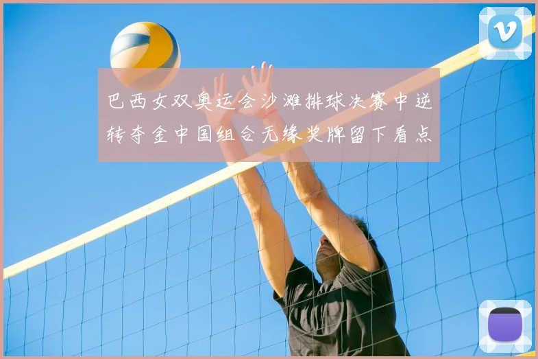 巴西女双奥运会沙滩排球决赛中逆转夺金中国组合无缘奖牌留下看点