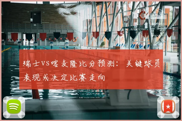 瑞士vs喀麦隆比分预测:关键球员表现或决定比赛走向