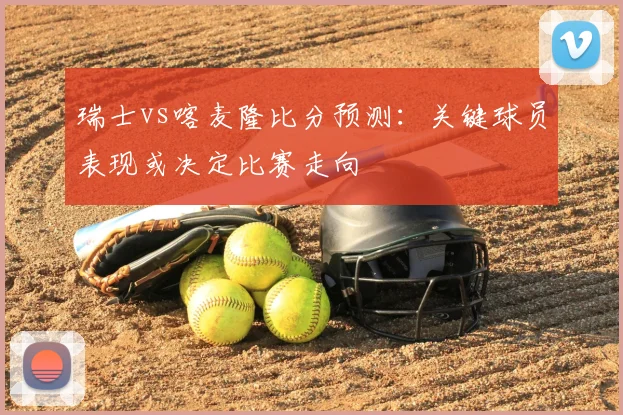 瑞士vs喀麦隆比分预测:关键球员表现或决定比赛走向