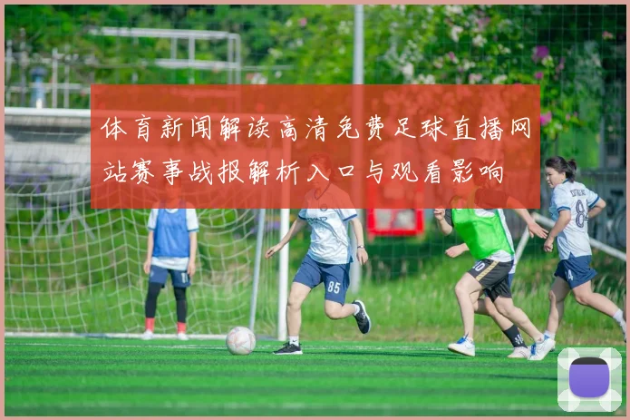 体育新闻解读高清免费足球直播网站赛事战报解析入口与观看影响