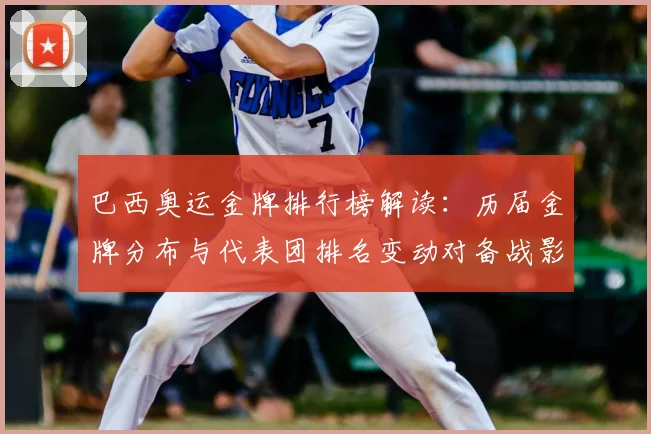 巴西奥运金牌排行榜解读：历届金牌分布与代表团排名变动对备战影响
