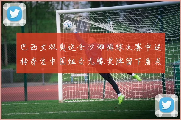 巴西女双奥运会沙滩排球决赛中逆转夺金中国组合无缘奖牌留下看点