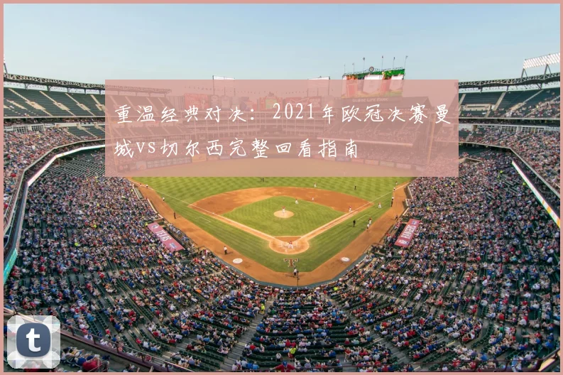 重温经典对决：2021年欧冠决赛曼城vs切尔西完整回看指南
