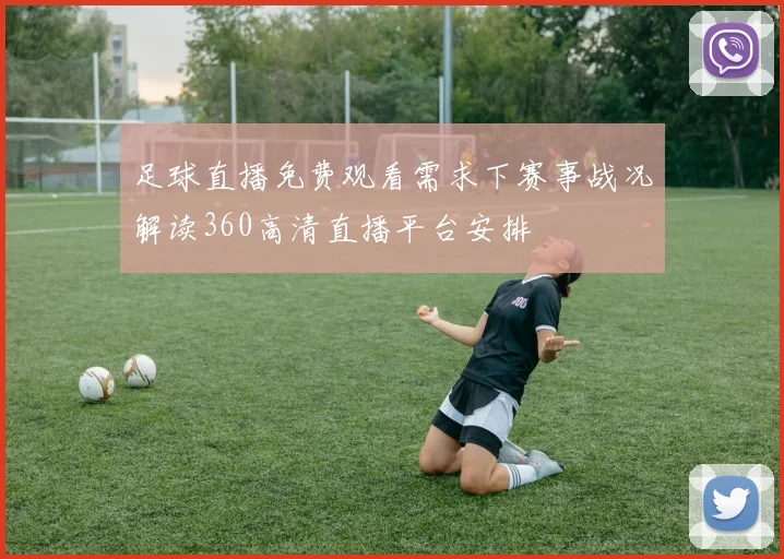 足球直播免费观看需求下赛事战况解读360高清直播平台安排