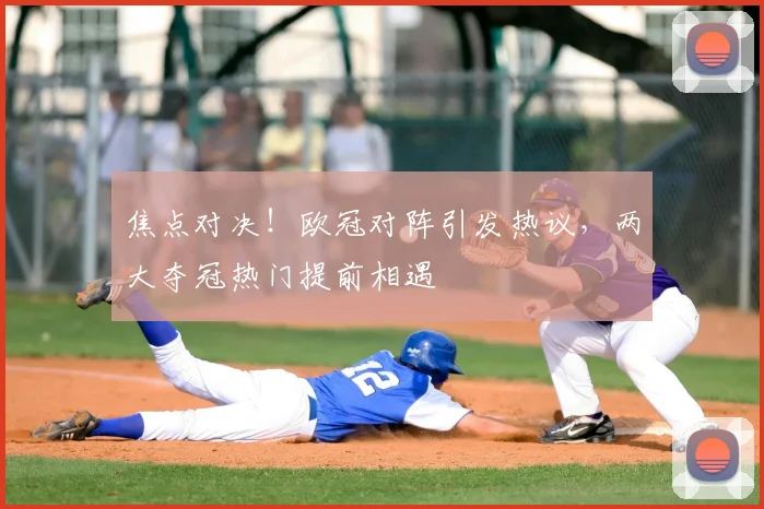 焦点对决！欧冠对阵引发热议，两大夺冠热门提前相遇