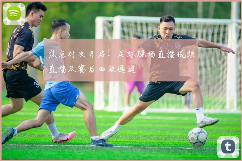 焦点对决开启！足球现场直播视频直播及赛后回放通道